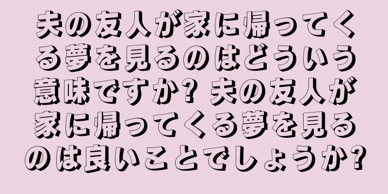 夫の友人が家に帰ってくる夢を見るのはどういう意味ですか? 夫の友人が家に帰ってくる夢を見るのは良いことでしょうか?