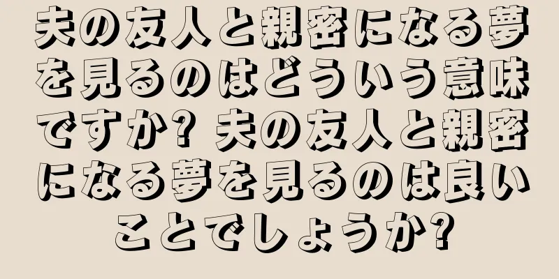 夫の友人と親密になる夢を見るのはどういう意味ですか? 夫の友人と親密になる夢を見るのは良いことでしょうか?
