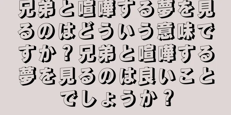 兄弟と喧嘩する夢を見るのはどういう意味ですか？兄弟と喧嘩する夢を見るのは良いことでしょうか？
