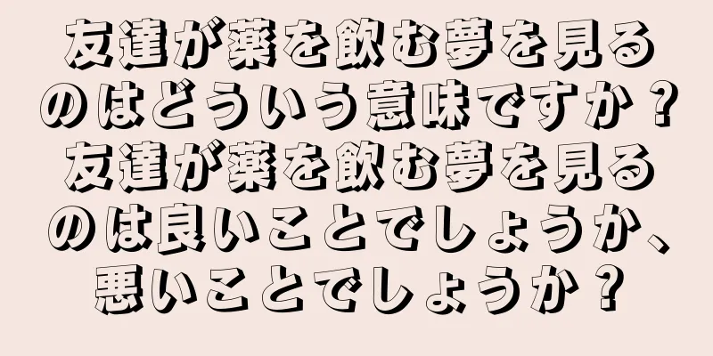 友達が薬を飲む夢を見るのはどういう意味ですか？友達が薬を飲む夢を見るのは良いことでしょうか、悪いことでしょうか？