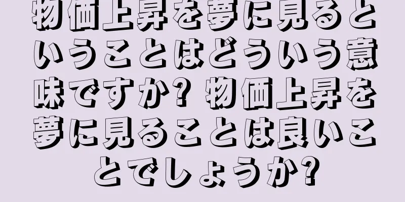 物価上昇を夢に見るということはどういう意味ですか? 物価上昇を夢に見ることは良いことでしょうか?