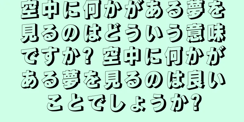 空中に何かがある夢を見るのはどういう意味ですか? 空中に何かがある夢を見るのは良いことでしょうか?