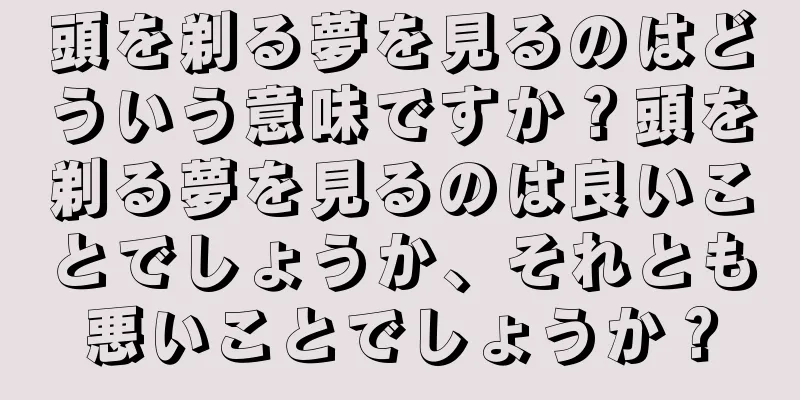 頭を剃る夢を見るのはどういう意味ですか？頭を剃る夢を見るのは良いことでしょうか、それとも悪いことでしょうか？