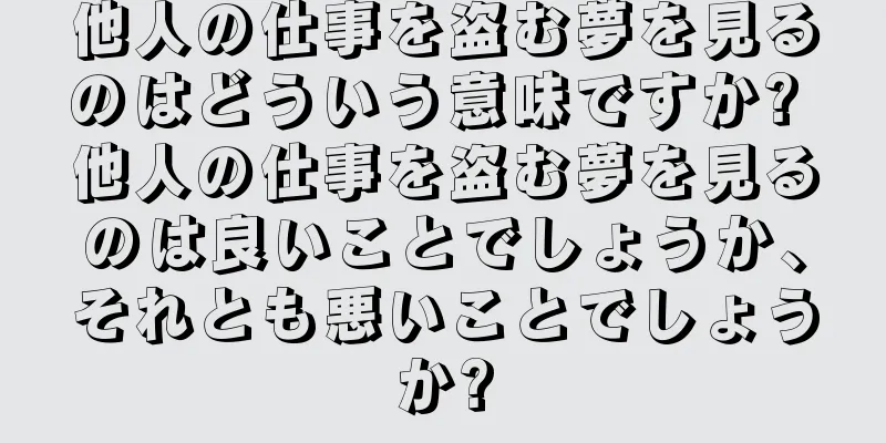 他人の仕事を盗む夢を見るのはどういう意味ですか? 他人の仕事を盗む夢を見るのは良いことでしょうか、それとも悪いことでしょうか?