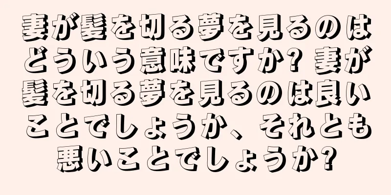 妻が髪を切る夢を見るのはどういう意味ですか? 妻が髪を切る夢を見るのは良いことでしょうか、それとも悪いことでしょうか?