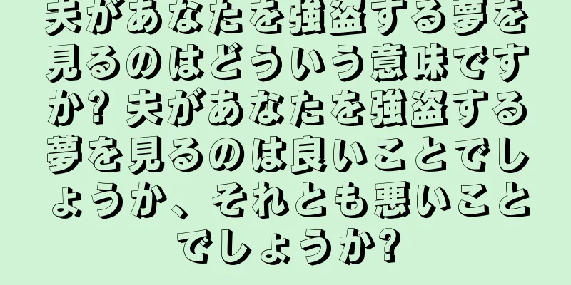 夫があなたを強盗する夢を見るのはどういう意味ですか? 夫があなたを強盗する夢を見るのは良いことでしょうか、それとも悪いことでしょうか?