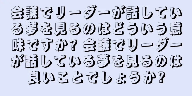 会議でリーダーが話している夢を見るのはどういう意味ですか? 会議でリーダーが話している夢を見るのは良いことでしょうか?