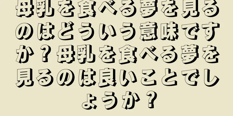 母乳を食べる夢を見るのはどういう意味ですか？母乳を食べる夢を見るのは良いことでしょうか？