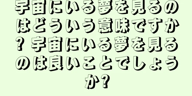 宇宙にいる夢を見るのはどういう意味ですか? 宇宙にいる夢を見るのは良いことでしょうか?