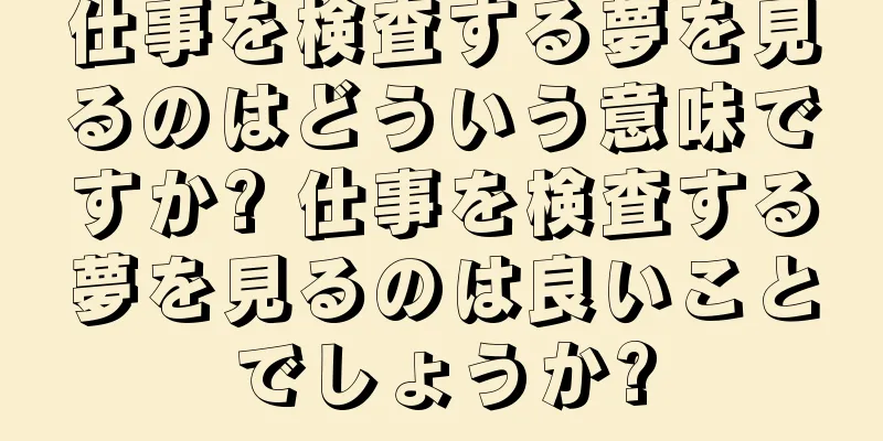 仕事を検査する夢を見るのはどういう意味ですか? 仕事を検査する夢を見るのは良いことでしょうか?