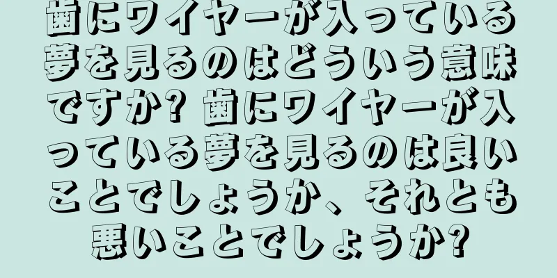 歯にワイヤーが入っている夢を見るのはどういう意味ですか? 歯にワイヤーが入っている夢を見るのは良いことでしょうか、それとも悪いことでしょうか?