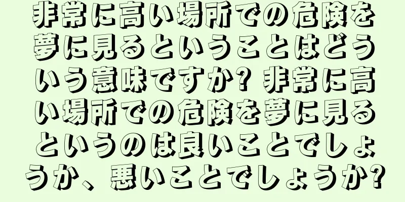 非常に高い場所での危険を夢に見るということはどういう意味ですか? 非常に高い場所での危険を夢に見るというのは良いことでしょうか、悪いことでしょうか?