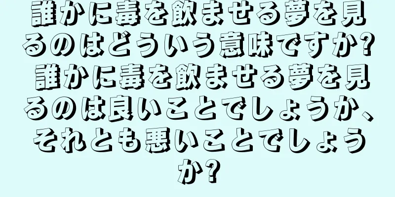 誰かに毒を飲ませる夢を見るのはどういう意味ですか? 誰かに毒を飲ませる夢を見るのは良いことでしょうか、それとも悪いことでしょうか?