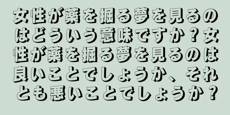 女性が薬を掘る夢を見るのはどういう意味ですか？女性が薬を掘る夢を見るのは良いことでしょうか、それとも悪いことでしょうか？