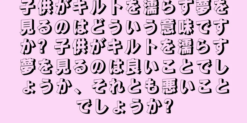 子供がキルトを濡らす夢を見るのはどういう意味ですか? 子供がキルトを濡らす夢を見るのは良いことでしょうか、それとも悪いことでしょうか?