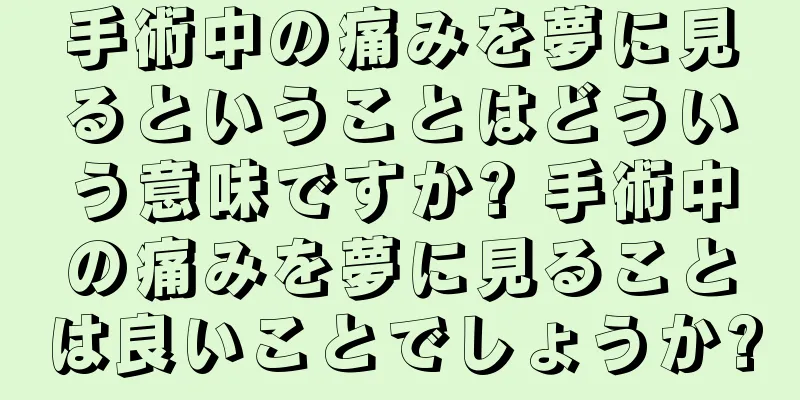 手術中の痛みを夢に見るということはどういう意味ですか? 手術中の痛みを夢に見ることは良いことでしょうか?