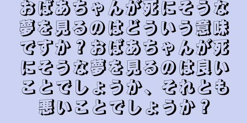 おばあちゃんが死にそうな夢を見るのはどういう意味ですか？おばあちゃんが死にそうな夢を見るのは良いことでしょうか、それとも悪いことでしょうか？