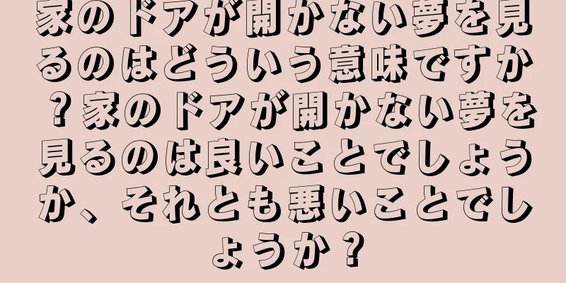 家のドアが開かない夢を見るのはどういう意味ですか？家のドアが開かない夢を見るのは良いことでしょうか、それとも悪いことでしょうか？