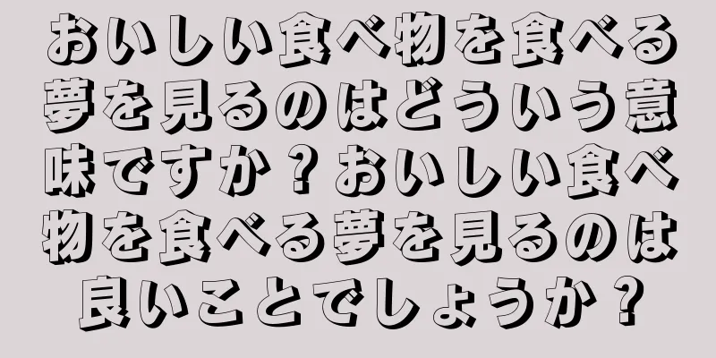 おいしい食べ物を食べる夢を見るのはどういう意味ですか？おいしい食べ物を食べる夢を見るのは良いことでしょうか？