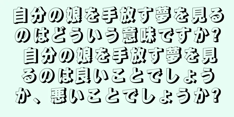 自分の娘を手放す夢を見るのはどういう意味ですか? 自分の娘を手放す夢を見るのは良いことでしょうか、悪いことでしょうか?