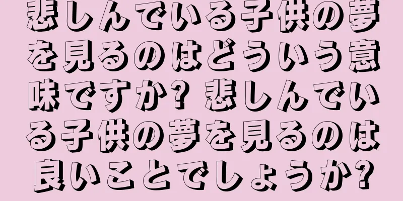 悲しんでいる子供の夢を見るのはどういう意味ですか? 悲しんでいる子供の夢を見るのは良いことでしょうか?