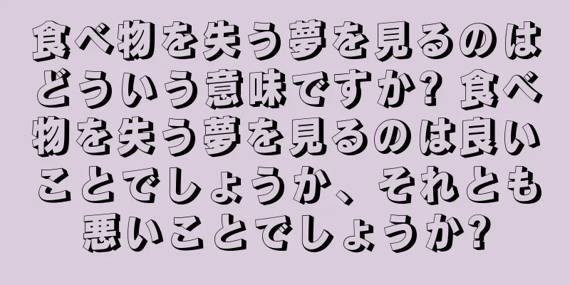 食べ物を失う夢を見るのはどういう意味ですか? 食べ物を失う夢を見るのは良いことでしょうか、それとも悪いことでしょうか?