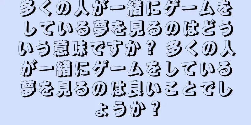 多くの人が一緒にゲームをしている夢を見るのはどういう意味ですか？ 多くの人が一緒にゲームをしている夢を見るのは良いことでしょうか？