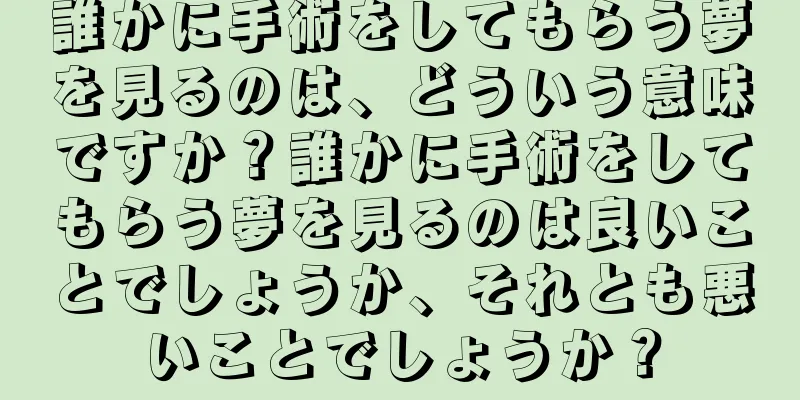 誰かに手術をしてもらう夢を見るのは、どういう意味ですか？誰かに手術をしてもらう夢を見るのは良いことでしょうか、それとも悪いことでしょうか？