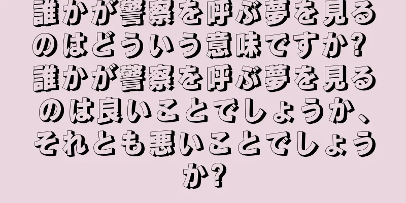 誰かが警察を呼ぶ夢を見るのはどういう意味ですか? 誰かが警察を呼ぶ夢を見るのは良いことでしょうか、それとも悪いことでしょうか?