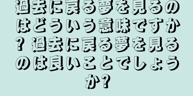 過去に戻る夢を見るのはどういう意味ですか? 過去に戻る夢を見るのは良いことでしょうか?