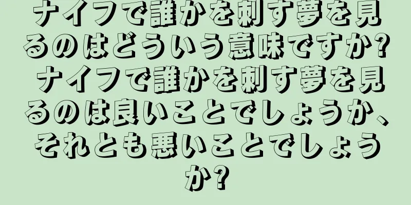 ナイフで誰かを刺す夢を見るのはどういう意味ですか? ナイフで誰かを刺す夢を見るのは良いことでしょうか、それとも悪いことでしょうか?