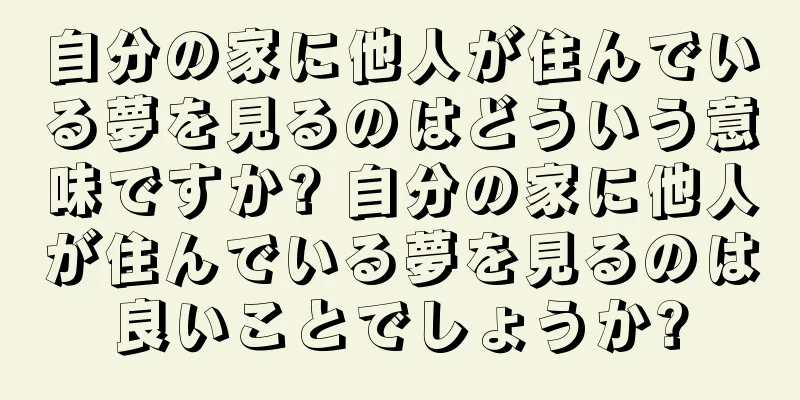 自分の家に他人が住んでいる夢を見るのはどういう意味ですか? 自分の家に他人が住んでいる夢を見るのは良いことでしょうか?