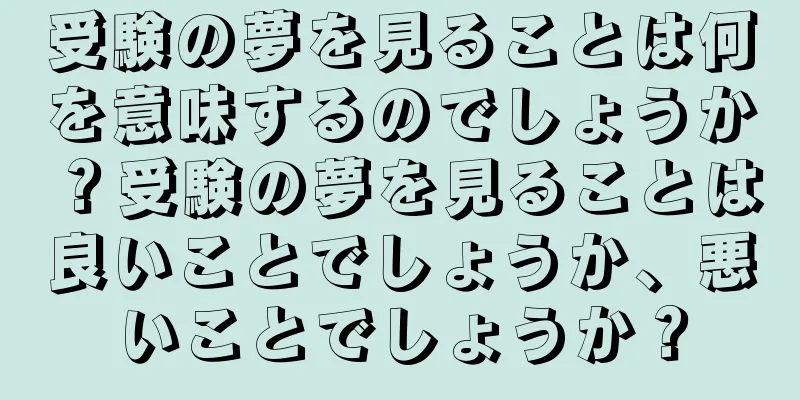 受験の夢を見ることは何を意味するのでしょうか？受験の夢を見ることは良いことでしょうか、悪いことでしょうか？