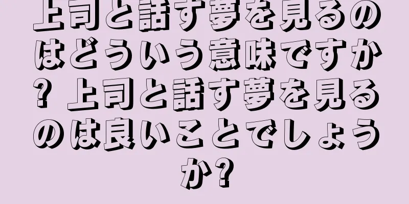 上司と話す夢を見るのはどういう意味ですか? 上司と話す夢を見るのは良いことでしょうか?