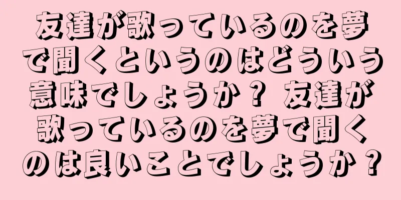 友達が歌っているのを夢で聞くというのはどういう意味でしょうか？ 友達が歌っているのを夢で聞くのは良いことでしょうか？