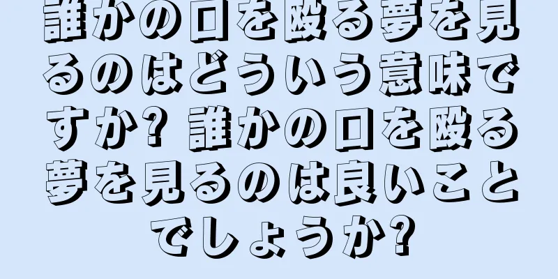 誰かの口を殴る夢を見るのはどういう意味ですか? 誰かの口を殴る夢を見るのは良いことでしょうか?