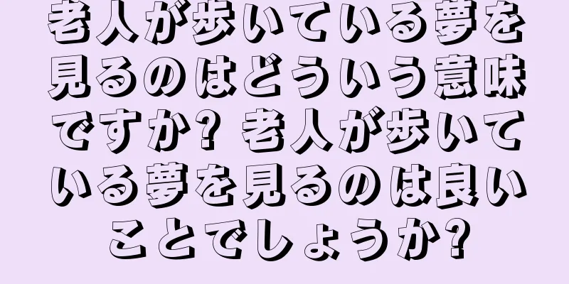 老人が歩いている夢を見るのはどういう意味ですか? 老人が歩いている夢を見るのは良いことでしょうか?