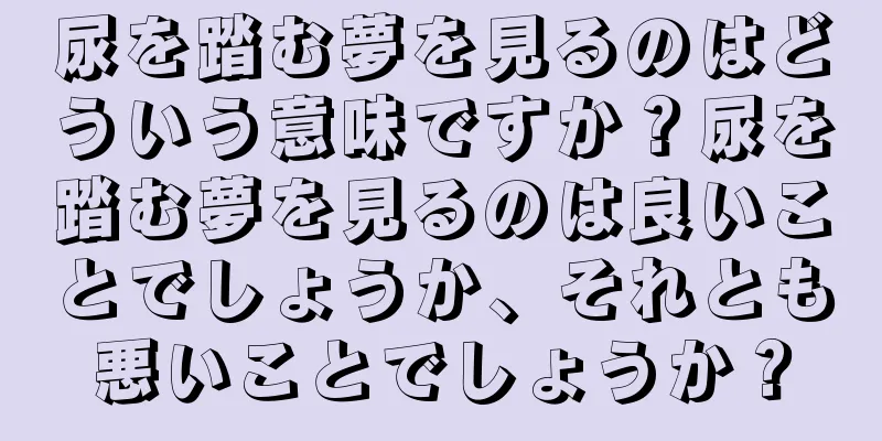 尿を踏む夢を見るのはどういう意味ですか？尿を踏む夢を見るのは良いことでしょうか、それとも悪いことでしょうか？