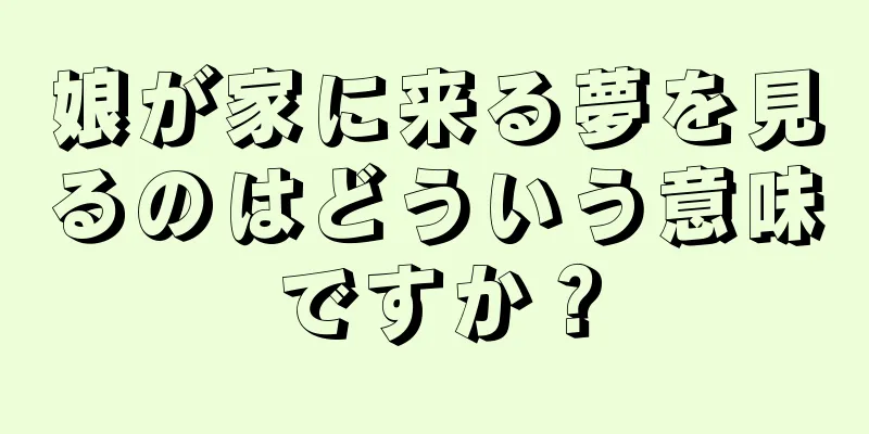 娘が家に来る夢を見るのはどういう意味ですか？