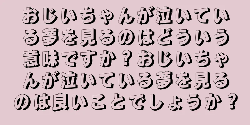おじいちゃんが泣いている夢を見るのはどういう意味ですか？おじいちゃんが泣いている夢を見るのは良いことでしょうか？