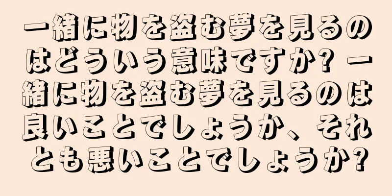 一緒に物を盗む夢を見るのはどういう意味ですか? 一緒に物を盗む夢を見るのは良いことでしょうか、それとも悪いことでしょうか?