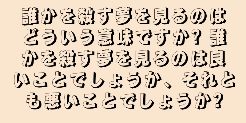誰かを殺す夢を見るのはどういう意味ですか? 誰かを殺す夢を見るのは良いことでしょうか、それとも悪いことでしょうか?