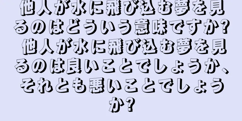 他人が水に飛び込む夢を見るのはどういう意味ですか? 他人が水に飛び込む夢を見るのは良いことでしょうか、それとも悪いことでしょうか?
