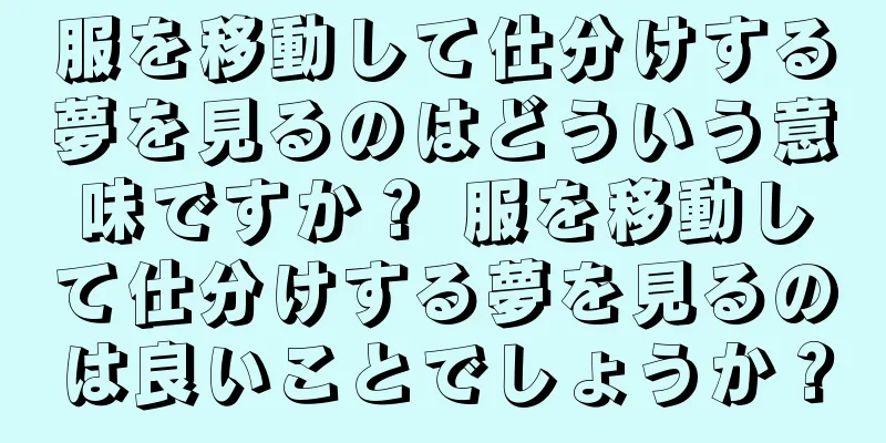 服を移動して仕分けする夢を見るのはどういう意味ですか？ 服を移動して仕分けする夢を見るのは良いことでしょうか？