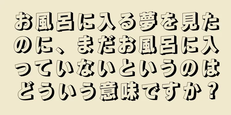 お風呂に入る夢を見たのに、まだお風呂に入っていないというのはどういう意味ですか？