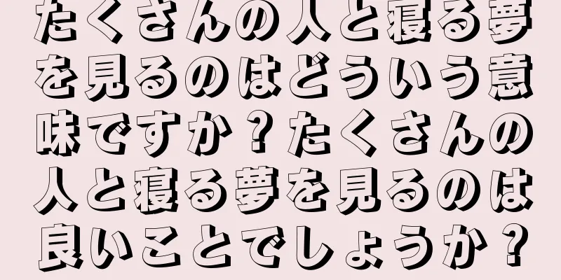 たくさんの人と寝る夢を見るのはどういう意味ですか？たくさんの人と寝る夢を見るのは良いことでしょうか？