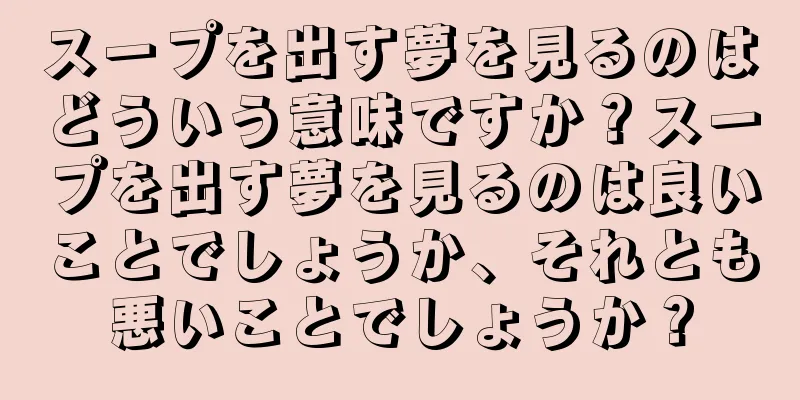 スープを出す夢を見るのはどういう意味ですか？スープを出す夢を見るのは良いことでしょうか、それとも悪いことでしょうか？