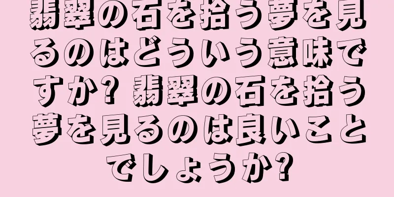 翡翠の石を拾う夢を見るのはどういう意味ですか? 翡翠の石を拾う夢を見るのは良いことでしょうか?