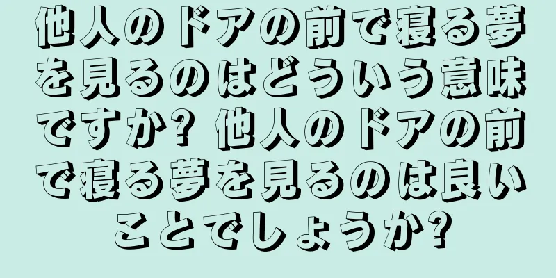 他人のドアの前で寝る夢を見るのはどういう意味ですか? 他人のドアの前で寝る夢を見るのは良いことでしょうか?