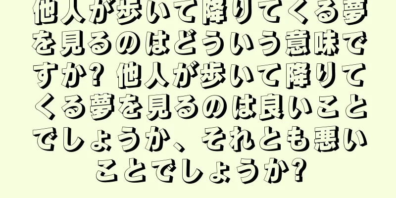 他人が歩いて降りてくる夢を見るのはどういう意味ですか? 他人が歩いて降りてくる夢を見るのは良いことでしょうか、それとも悪いことでしょうか?